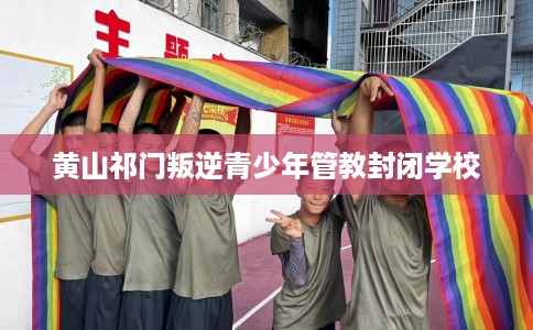 黄山祁门叛逆青少年管教封闭学校
