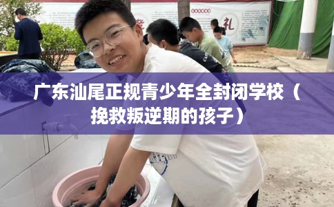 广东汕尾正规青少年全封闭学校(挽救叛逆期的孩子) 广东汕尾正规青少年全封闭学校(挽救叛逆期的孩子)