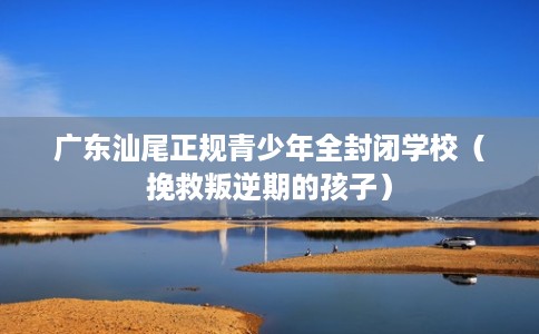 广东汕尾正规青少年全封闭学校(挽救叛逆期的孩子) 广东汕尾正规青少年全封闭学校(挽救叛逆期的孩子)