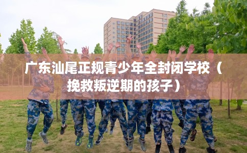 广东汕尾正规青少年全封闭学校(挽救叛逆期的孩子) 广东汕尾正规青少年全封闭学校(挽救叛逆期的孩子)