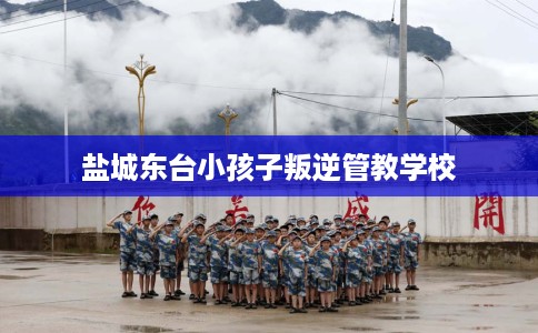 盐城东台小孩子叛逆管教学校