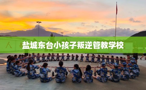 盐城东台小孩子叛逆管教学校