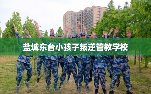 盐城东台小孩子叛逆管教学校