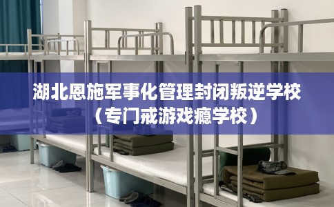 湖北恩施军事化管理封闭叛逆学校（专门戒游戏瘾学校）