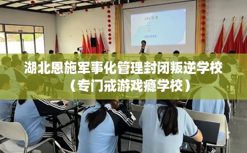 湖北恩施军事化管理封闭叛逆学校（专门戒游戏瘾学校）