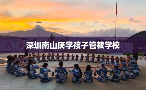深圳南山厌学孩子管教学校
