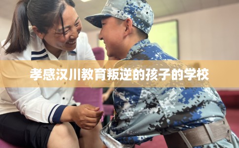 孝感汉川教育叛逆的孩子的学校