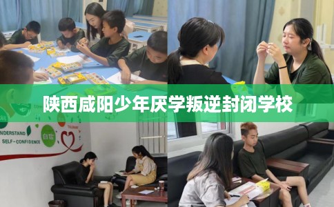 陕西咸阳少年厌学叛逆封闭学校