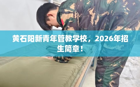 黄石阳新青年管教学校，2026年招生简章！
