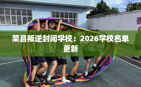 荣昌叛逆封闭学校:2026学校名单更新 荣昌叛逆封闭学校:2026学校名单更新