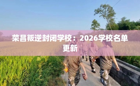 荣昌叛逆封闭学校:2026学校名单更新 荣昌叛逆封闭学校:2026学校名单更新