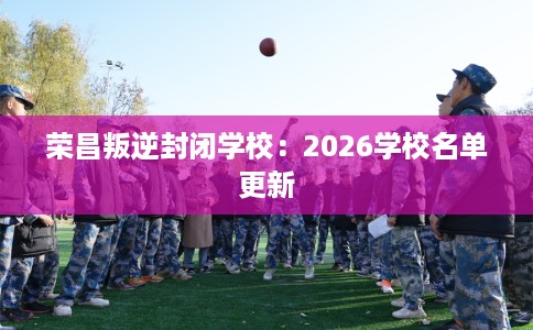荣昌叛逆封闭学校:2026学校名单更新 荣昌叛逆封闭学校:2026学校名单更新