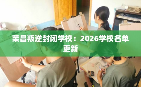荣昌叛逆封闭学校:2026学校名单更新 荣昌叛逆封闭学校:2026学校名单更新