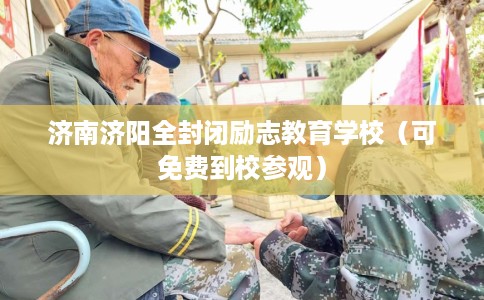 济南济阳全封闭励志教育学校（可免费到校参观）