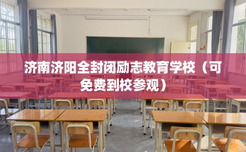 济南济阳全封闭励志教育学校（可免费到校参观）