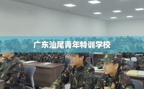 广东汕尾青年特训学校 广东汕尾青年特训学校