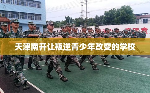 天津南开让叛逆青少年改变的学校