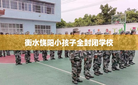 衡水饶阳小孩子全封闭学校