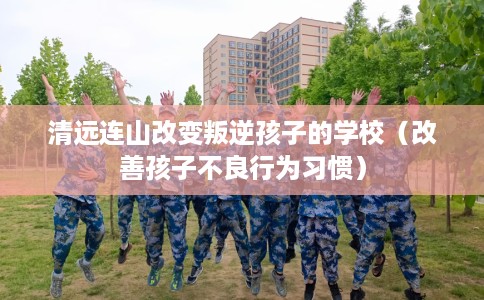 清远连山改变叛逆孩子的学校（改善孩子不良行为习惯）