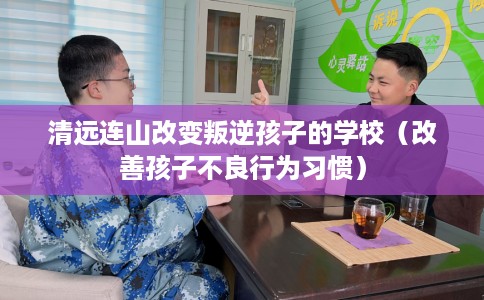 清远连山改变叛逆孩子的学校（改善孩子不良行为习惯）