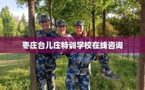 枣庄台儿庄特训学校在线咨询