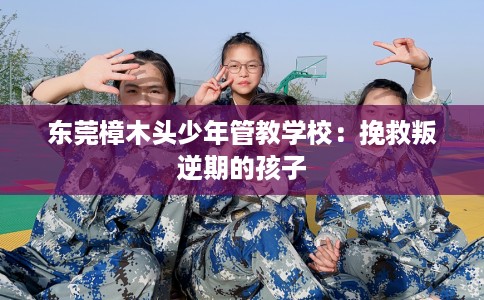 东莞樟木头少年管教学校：挽救叛逆期的孩子