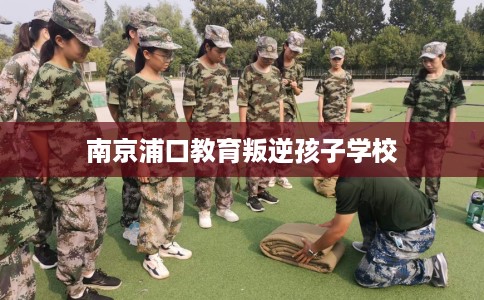 南京浦口教育叛逆孩子学校