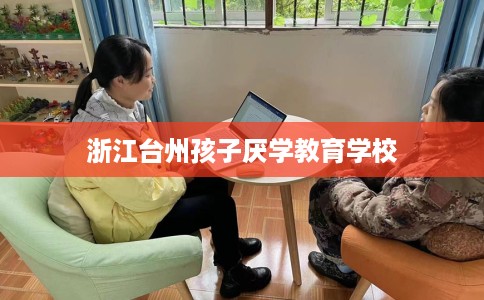 浙江台州孩子厌学教育学校 浙江台州孩子厌学教育学校