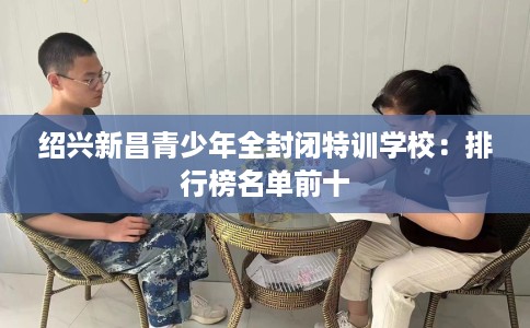 绍兴新昌青少年全封闭特训学校：排行榜名单前十