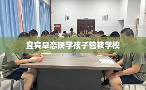 宜宾早恋厌学孩子管教学校