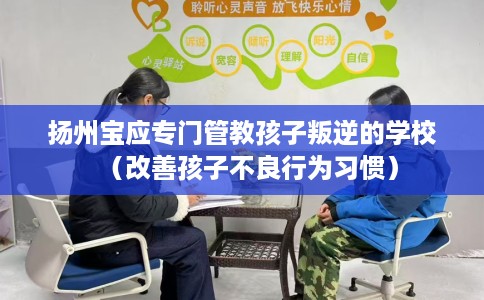 扬州宝应专门管教孩子叛逆的学校(改善孩子不良行为习惯) 扬州宝应专门管教孩子叛逆的学校(改善孩子不良行为习惯)