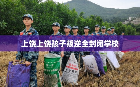 上饶上饶孩子叛逆全封闭学校