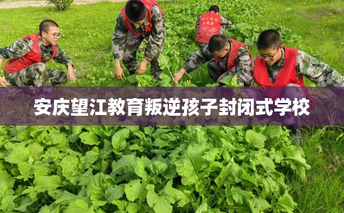 安庆望江教育叛逆孩子封闭式学校