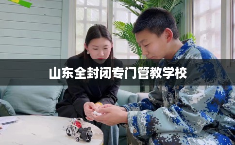 山东全封闭专门管教学校