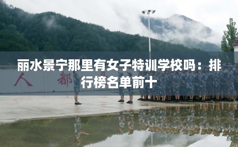 丽水景宁那里有女子特训学校吗：排行榜名单前十