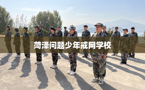 菏泽问题少年戒网学校