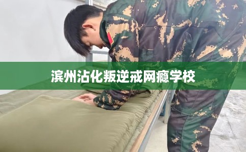 滨州沾化叛逆戒网瘾学校