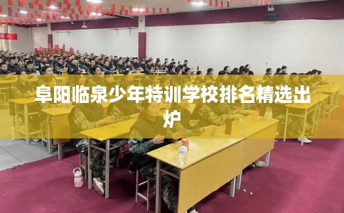 阜阳临泉少年特训学校排名精选出炉
