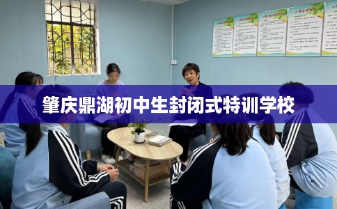 肇庆鼎湖初中生封闭式特训学校 肇庆鼎湖初中生封闭式特训学校