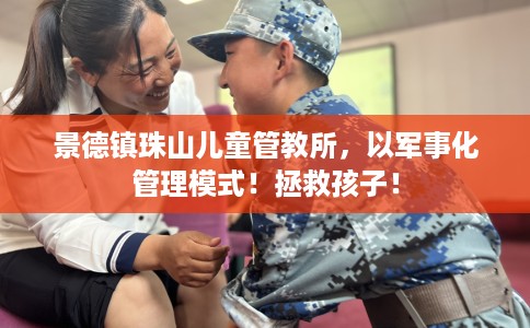 景德镇珠山儿童管教所，以军事化管理模式！拯救孩子！