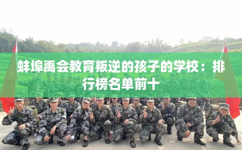 蚌埠禹会教育叛逆的孩子的学校:排行榜名单前十 蚌埠禹会教育叛逆的孩子的学校:排行榜名单前十