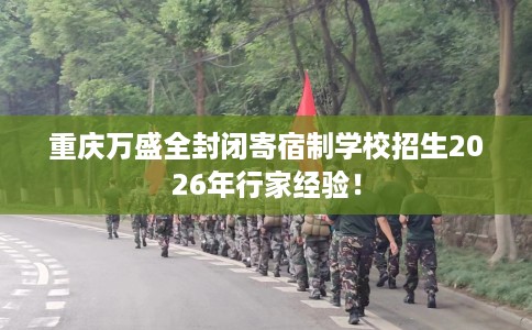 重庆万盛全封闭寄宿制学校招生2026年行家经验！