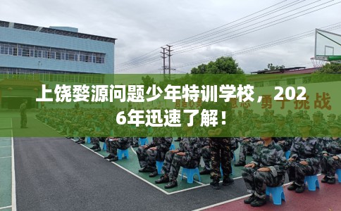 上饶婺源问题少年特训学校，2026年迅速了解！