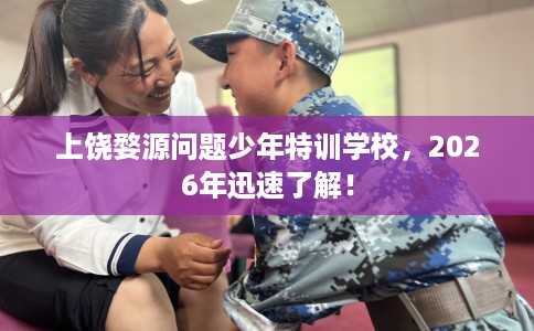 上饶婺源问题少年特训学校，2026年迅速了解！