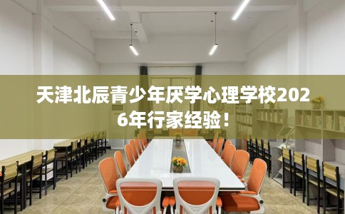 天津北辰青少年厌学心理学校2026年行家经验！