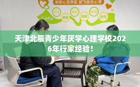 天津北辰青少年厌学心理学校2026年行家经验！