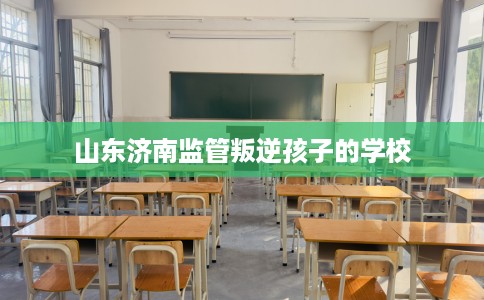 山东济南监管叛逆孩子的学校