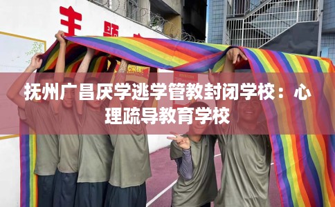 抚州广昌厌学逃学管教封闭学校：心理疏导教育学校