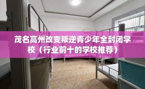 茂名高州改变叛逆青少年全封闭学校（行业前十的学校推荐）