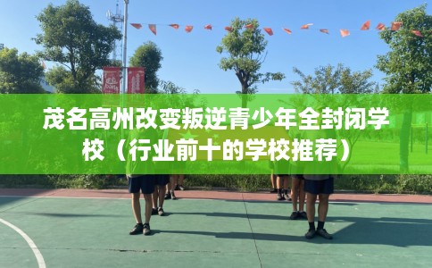 茂名高州改变叛逆青少年全封闭学校（行业前十的学校推荐）